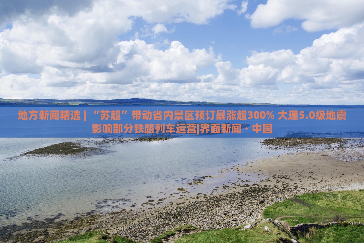 地方新聞精選 | “蘇超”帶動(dòng)省內(nèi)景區(qū)預(yù)訂暴漲超300% 大理5.0級(jí)地震影響部分鐵路列車運(yùn)營|界面新聞 · 中國 地方新聞精選 | “蘇超”帶動(dòng)省內(nèi)景區(qū)預(yù)訂暴漲超300% 大理5.0級(jí)地震影響部分鐵路列車運(yùn)營|界面新聞 · 中國