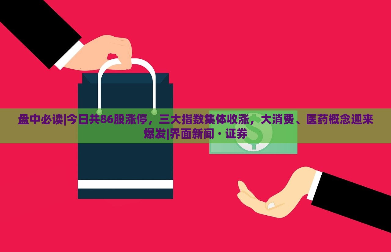 盤中必讀|今日共86股漲停，三大指數(shù)集體收漲，大消費、醫(yī)藥概念迎來爆發(fā)|界面新聞 · 證券