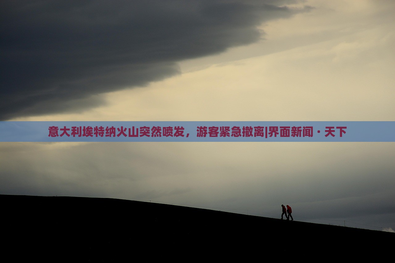 意大利埃特納火山突然噴發(fā),游客緊急撤離|界面新聞 · 天下 意大利埃特納火山突然噴發(fā),游客緊急撤離|界面新聞 · 天下