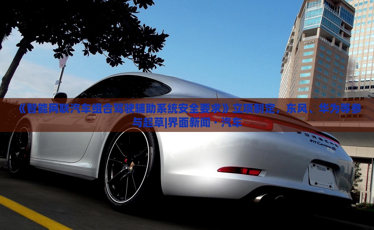 《智能網(wǎng)聯(lián)汽車組合駕駛輔助系統(tǒng)安全要求》立項制定,東風(fēng)、華為等參與起草|界面新聞 · 汽車 《智能網(wǎng)聯(lián)汽車組合駕駛輔助系統(tǒng)安全要求》立項制定,東風(fēng)、華為等參與起草|界面新聞 · 汽車