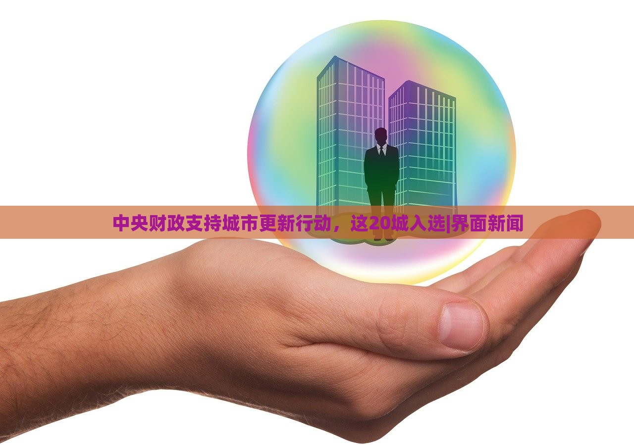 中央財政支持城市更新行動,這20城入選|界面新聞 中央財政支持城市更新行動,這20城入選|界面新聞