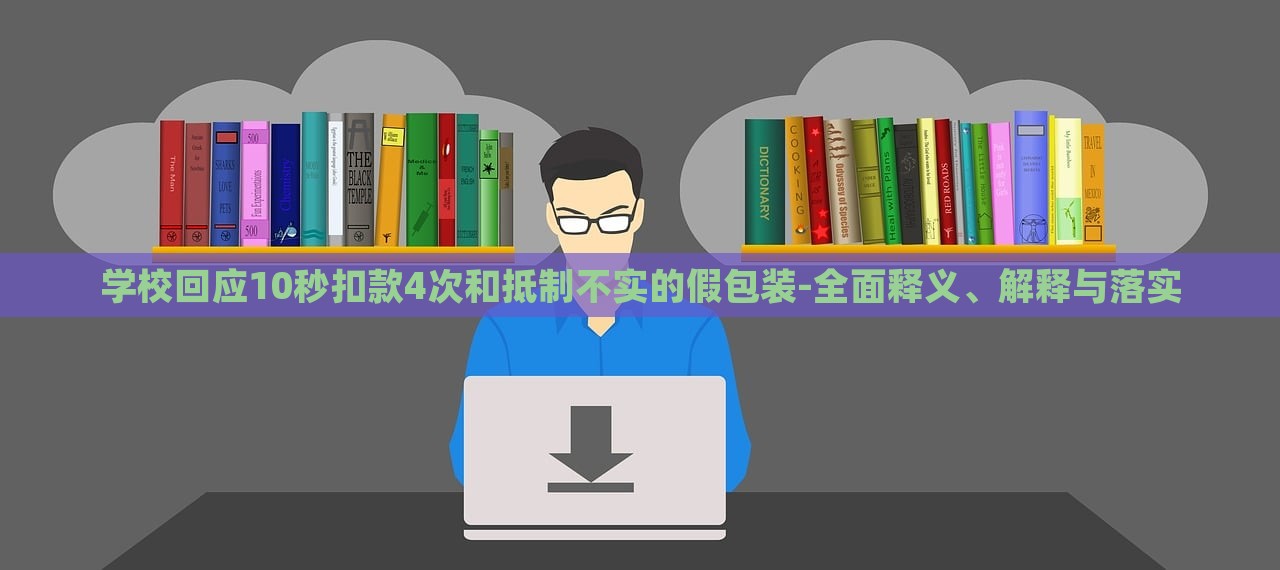 學?；貞?0秒扣款4次和抵制不實的假包裝-全面釋義、解釋與落實