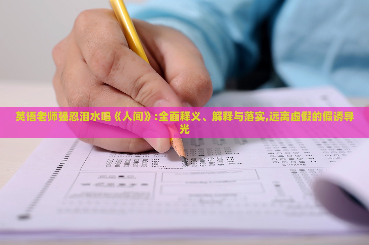 英語老師強(qiáng)忍淚水唱《人間》:全面釋義、解釋與落實(shí),遠(yuǎn)離虛假的假誘導(dǎo)光