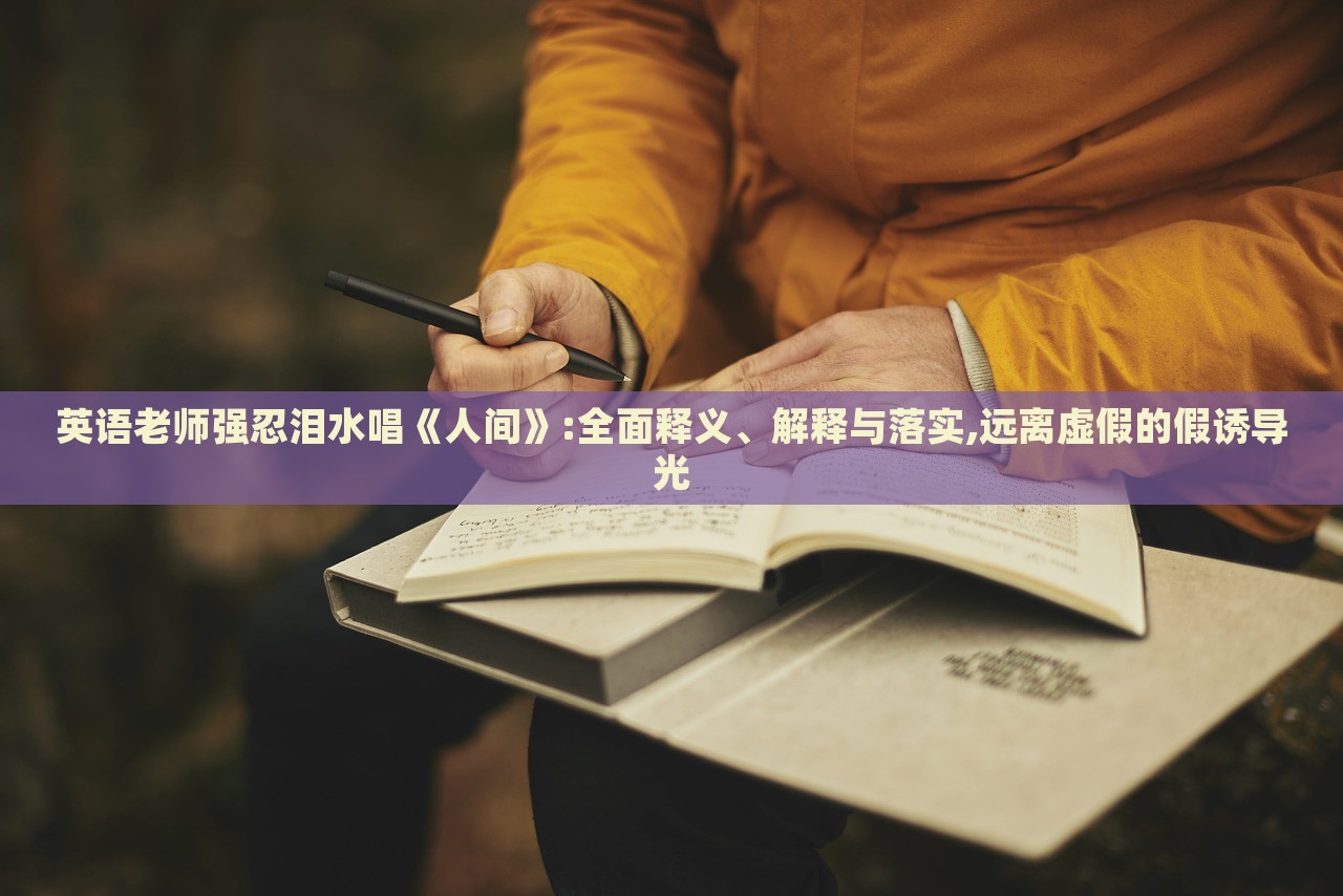 英語老師強(qiáng)忍淚水唱《人間》:全面釋義、解釋與落實(shí),遠(yuǎn)離虛假的假誘導(dǎo)光
