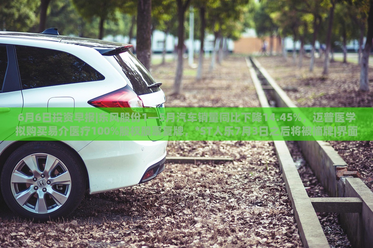 6月6日投資早報|東風股份1—5月汽車銷量同比下降14.45%,邁普醫(yī)學擬購買易介醫(yī)療100%股權股票復牌,*ST人樂7月3日之后將被摘牌|界面新聞 · 證券 6月6日投資早報|東風股份1—5月汽車銷量同比下降14.45%,邁普醫(yī)學擬購買易介醫(yī)療100%股權股票復牌,*ST人樂7月3日之后將被摘牌|界面新聞 · 證券